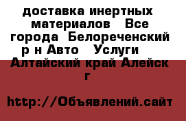 доставка инертных  материалов - Все города, Белореченский р-н Авто » Услуги   . Алтайский край,Алейск г.